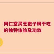同仁堂灵芝孢子粉干吃的独特体验及功效