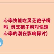 心率快能吃灵芝孢子粉吗_灵芝孢子粉对快速心率的潜在影响探讨)