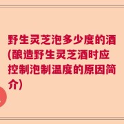 野生灵芝泡多少度的酒(酿造野生灵芝酒时应控制泡制温度的原因简介)
