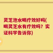 灵芝泡水喝疗效好吗(喝灵芝水有疗效吗？实证科学告诉你)