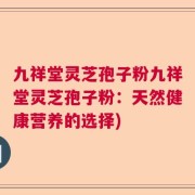 九祥堂灵芝孢子粉九祥堂灵芝孢子粉：天然健康营养的选择)
