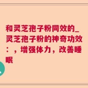 和灵芝孢子粉同效的_灵芝孢子粉的神奇功效：，增强体力，改善睡眠