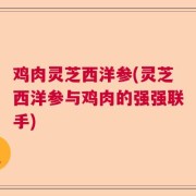 鸡肉灵芝西洋参(灵芝西洋参与鸡肉的强强联手)