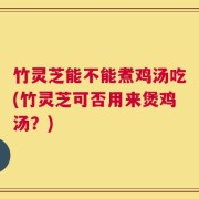 竹灵芝能不能煮鸡汤吃(竹灵芝可否用来煲鸡汤？)
