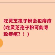 吃灵芝孢子粉会犯痔疮(吃灵芝孢子粉可能导致痔疮？！)