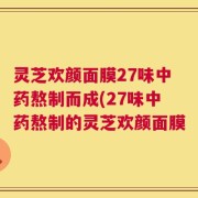灵芝欢颜面膜27味中药熬制而成(27味中药熬制的灵芝欢颜面膜