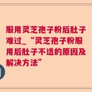 服用灵芝孢子粉后肚子难过_“灵芝孢子粉服用后肚子不适的原因及解决方法”