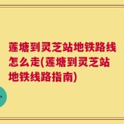 莲塘到灵芝站地铁路线怎么走(莲塘到灵芝站地铁线路指南)