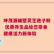 坤茂源破壁灵芝孢子粉 优质养生品给您带来健康活力新体验