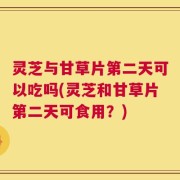 灵芝与甘草片第二天可以吃吗(灵芝和甘草片第二天可食用？)