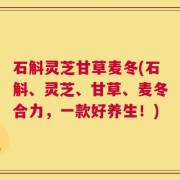 石斛灵芝甘草麦冬(石斛、灵芝、甘草、麦冬合力，一款好养生！)