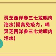 灵芝西洋参三七龙眼肉泡水(提高免疫力，喝灵芝西洋参三七龙眼肉泡水)