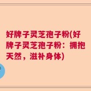 好牌子灵芝孢子粉(好牌子灵芝孢子粉：拥抱天然，滋补身体)