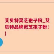 艾贝特灵芝孢子粉_艾贝特品牌灵芝孢子粉：)