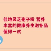佳地灵芝孢子粉 营养丰富的健康养生滋补品值得一试