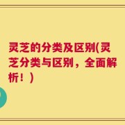 灵芝的分类及区别(灵芝分类与区别，全面解析！)