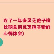 吃了一年多灵芝孢子粉长期食用灵芝孢子粉的心得体会)
