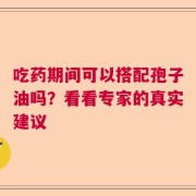 吃药期间可以搭配孢子油吗？看看专家的真实建议