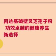 因达基破壁灵芝孢子粉 功效卓越的健康养生新选择