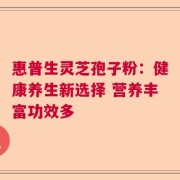 惠普生灵芝孢子粉：健康养生新选择 营养丰富功效多