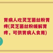 胃病人吃灵芝菌丝粉胃疼(灵芝菌丝粉缓解胃疼，可供胃病人食用)