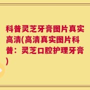 科普灵芝牙膏图片真实高清(高清真实图片科普：灵芝口腔护理牙膏)