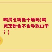 喝灵芝粉能干燥吗(喝灵芝粉会不会导致口干？)