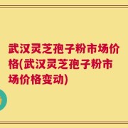 武汉灵芝孢子粉市场价格(武汉灵芝孢子粉市场价格变动)