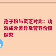孢子粉与灵芝对比：功效成分差异及营养价值探究