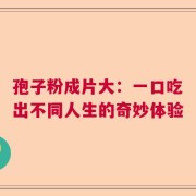 孢子粉成片大：一口吃出不同人生的奇妙体验