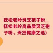 抚松老岭灵芝孢子粉_抚松老岭高品质灵芝孢子粉，天然健康之选)