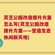 灵芝公园改造提升方案怎么写(灵芝公园改造提升方案——营造生态休闲新天地)