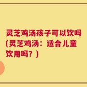 灵芝鸡汤孩子可以饮吗(灵芝鸡汤：适合儿童饮用吗？)