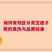 如何有效区分灵芝孢子粉的真伪与品质标准