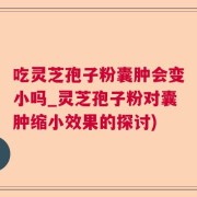 吃灵芝孢子粉囊肿会变小吗_灵芝孢子粉对囊肿缩小效果的探讨)