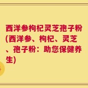 西洋参枸杞灵芝孢子粉(西洋参、枸杞、灵芝、孢子粉：助您保健养生)