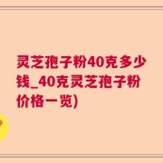 灵芝孢子粉40克多少钱_40克灵芝孢子粉价格一览)