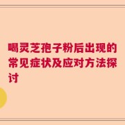 喝灵芝孢子粉后出现的常见症状及应对方法探讨