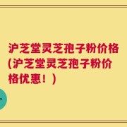 沪芝堂灵芝孢子粉价格(沪芝堂灵芝孢子粉价格优惠！)