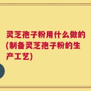 灵芝孢子粉用什么做的(制备灵芝孢子粉的生产工艺)