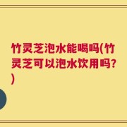 竹灵芝泡水能喝吗(竹灵芝可以泡水饮用吗？)