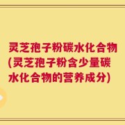 灵芝孢子粉碳水化合物(灵芝孢子粉含少量碳水化合物的营养成分)