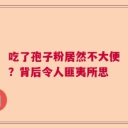 吃了孢子粉居然不大便？背后令人匪夷所思