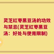 灵芝红枣黑豆汤的功效与禁忌(灵芝红枣黑豆汤：好处与使用限制)