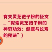 有关灵芝孢子粉的征文_“探索灵芝孢子粉的神奇功效：健康与长寿的秘诀”)