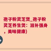 孢子粉灵芝煲_孢子粉灵芝养生煲：滋补强身，美味健康)