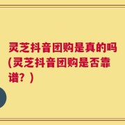 灵芝抖音团购是真的吗(灵芝抖音团购是否靠谱？)