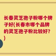 长春灵芝孢子粉哪个牌子好(长春市哪个品牌的灵芝孢子粉比较好？)