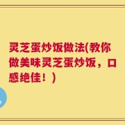 灵芝蛋炒饭做法(教你做美味灵芝蛋炒饭，口感绝佳！)