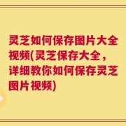 灵芝如何保存图片大全视频(灵芝保存大全，详细教你如何保存灵芝图片视频)